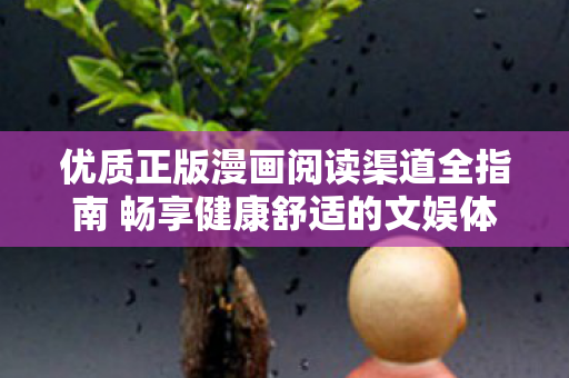 优质正版漫画阅读渠道全指南 畅享健康舒适的文娱体验 优质正版漫画阅读渠道全指南 畅享健康舒适的文娱体验