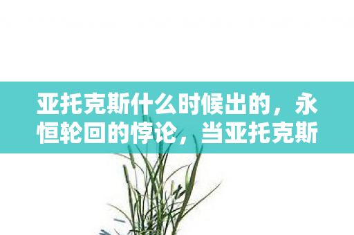 亚托克斯什么时候出的,永恒轮回的悖论,当亚托克斯的剑锋刺穿自由意志的虚妄 亚托克斯什么时候出的,永恒轮回的悖论,当亚托克斯的剑锋刺穿自由意志的虚妄