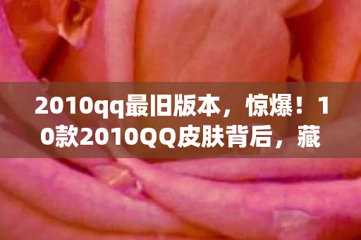 2010qq最旧版本,惊爆!10款2010QQ皮肤背后,藏着多少不为人知的情感密码? 2010qq最旧版本,惊爆!10款2010QQ皮肤背后,藏着多少不为人知的情感密码?