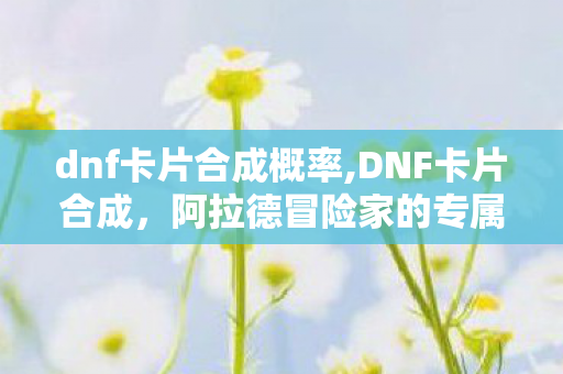 dnf卡片合成概率,DNF卡片合成,阿拉德冒险家的专属欧气试炼场 dnf卡片合成概率,DNF卡片合成,阿拉德冒险家的专属欧气试炼场