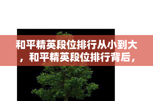 和平精英段位排行从小到大,和平精英段位排行背后,500万预算竟藏惊天隐情,看完吓一跳! 和平精英段位排行从小到大,和平精英段位排行背后,500万预算竟藏惊天隐情,看完吓一跳!