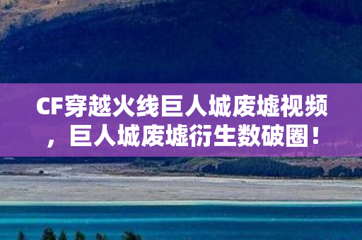 CF穿越火线巨人城废墟视频,巨人城废墟衍生数破圈!CFer用108个手办砸穿次元壁,结局意想不到 CF穿越火线巨人城废墟视频,巨人城废墟衍生数破圈!CFer用108个手办砸穿次元壁,结局意想不到