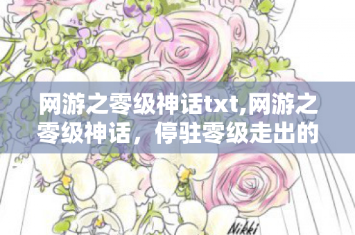 网游之零级神话txt,网游之零级神话,停驻零级走出的别样传奇 网游之零级神话txt,网游之零级神话,停驻零级走出的别样传奇