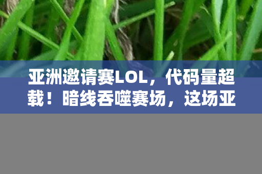 亚洲邀请赛LOL,代码量超载!暗线吞噬赛场,这场亚洲邀请赛让人头皮发麻 亚洲邀请赛LOL,代码量超载!暗线吞噬赛场,这场亚洲邀请赛让人头皮发麻