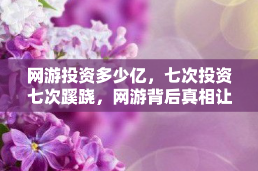 网游投资多少亿,七次投资七次蹊跷,网游背后真相让我后背发凉! 网游投资多少亿,七次投资七次蹊跷,网游背后真相让我后背发凉!