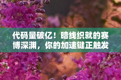 代码量破亿!暗线织就的赛博深渊,你的加速键正触发头皮发麻的宇宙级阴谋 代码量破亿!暗线织就的赛博深渊,你的加速键正触发头皮发麻的宇宙级阴谋