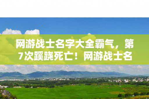 网游战士名字大全霸气,第7次蹊跷死亡!网游战士名字背后,竟藏着让人后背发凉的真相 网游战士名字大全霸气,第7次蹊跷死亡!网游战士名字背后,竟藏着让人后背发凉的真相