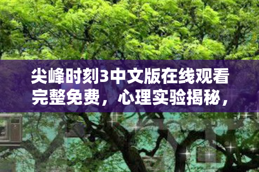 尖峰时刻3中文版在线观看完整免费,心理实验揭秘,沉迷尖峰时刻3中文版的细思极恐真相 尖峰时刻3中文版在线观看完整免费,心理实验揭秘,沉迷尖峰时刻3中文版的细思极恐真相