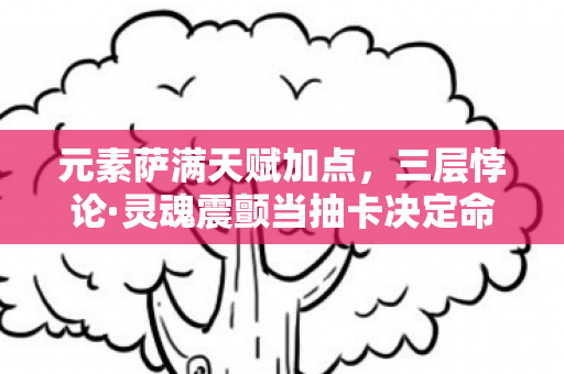 元素萨满天赋加点，三层悖论·灵魂震颤当抽卡决定命运，尼采的锤子砸碎自由幻觉
