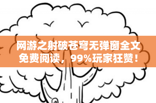 网游之射破苍穹无弹窗全文免费阅读,99%玩家狂赞!射破苍穹的极致快感,我的热血网游之旅 网游之射破苍穹无弹窗全文免费阅读,99%玩家狂赞!射破苍穹的极致快感,我的热血网游之旅