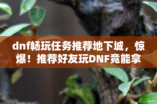 dnf畅玩任务推荐地下城,惊爆!推荐好友玩DNF竟能拿8888元?背后隐情让你吓一跳! dnf畅玩任务推荐地下城,惊爆!推荐好友玩DNF竟能拿8888元?背后隐情让你吓一跳!
