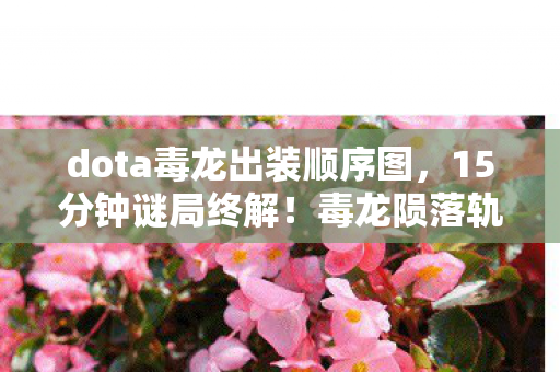 dota毒龙出装顺序图,15分钟谜局终解!毒龙陨落轨迹曝光,玩家泪目,这竟是最后绝唱 dota毒龙出装顺序图,15分钟谜局终解!毒龙陨落轨迹曝光,玩家泪目,这竟是最后绝唱