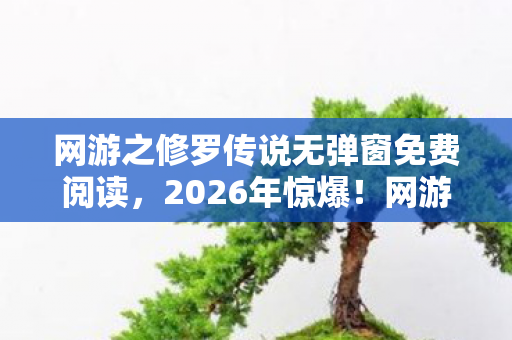 网游之修罗传说无弹窗免费阅读,2026年惊爆!网游之修罗传说暗藏何等狂喜悬念? 网游之修罗传说无弹窗免费阅读,2026年惊爆!网游之修罗传说暗藏何等狂喜悬念?