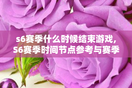 s6赛季什么时候结束游戏,S6赛季时间节点参考与赛季末冲阶实用全指南 s6赛季什么时候结束游戏,S6赛季时间节点参考与赛季末冲阶实用全指南