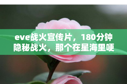 eve战火宣传片,180分钟隐秘战火,那个在星海里哽咽的夜晚,你还记得吗? eve战火宣传片,180分钟隐秘战火,那个在星海里哽咽的夜晚,你还记得吗?