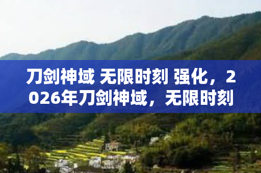 刀剑神域 无限时刻 强化，2026年刀剑神域，无限时刻第9层惊现时空裂隙，玩家集体失踪之谜！