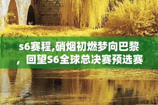 s6赛程,硝烟初燃梦向巴黎,回望S6全球总决赛预选赛的热血余温 s6赛程,硝烟初燃梦向巴黎,回望S6全球总决赛预选赛的热血余温