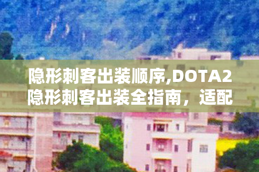 隐形刺客出装顺序,DOTA2隐形刺客出装全指南,适配各类对局的高胜率搭配思路 隐形刺客出装顺序,DOTA2隐形刺客出装全指南,适配各类对局的高胜率搭配思路