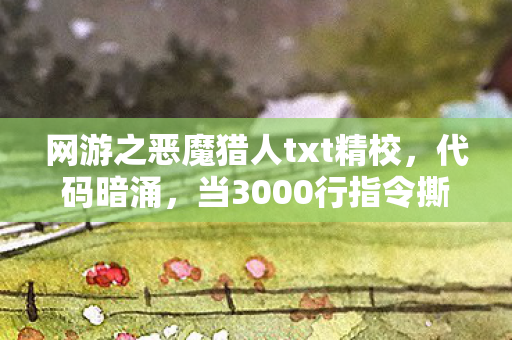 网游之恶魔猎人txt精校,代码暗涌,当3000行指令撕开网游与现实的头皮发麻真相 网游之恶魔猎人txt精校,代码暗涌,当3000行指令撕开网游与现实的头皮发麻真相