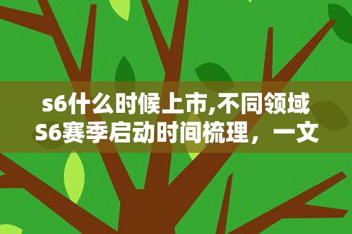 s6什么时候上市,不同领域S6赛季启动时间梳理,一文读懂大众热议的S6时间线 s6什么时候上市,不同领域S6赛季启动时间梳理,一文读懂大众热议的S6时间线