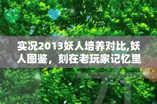 实况2013妖人培养对比,妖人图鉴,刻在老玩家记忆里的青春宝藏 实况2013妖人培养对比,妖人图鉴,刻在老玩家记忆里的青春宝藏