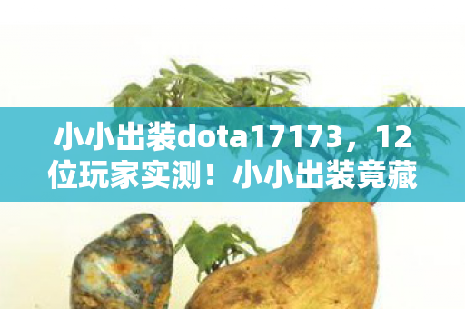 小小出装dota17173,12位玩家实测!小小出装竟藏反物理玄学?网吧大神,这操作我绷不住了 小小出装dota17173,12位玩家实测!小小出装竟藏反物理玄学?网吧大神,这操作我绷不住了