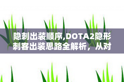 隐刺出装顺序,DOTA2隐形刺客出装思路全解析，从对线到后期的灵活适配指南