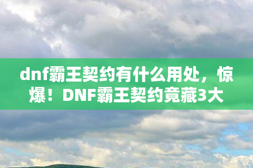 dnf霸王契约有什么用处，惊爆！DNF霸王契约竟藏3大逆天神效，99%玩家不知！