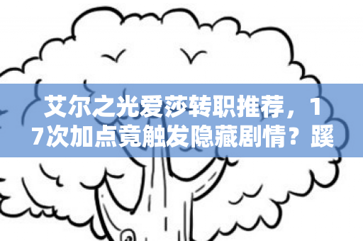 艾尔之光爱莎转职推荐,17次加点竟触发隐藏剧情?蹊跷操作后,后背发凉的真相 艾尔之光爱莎转职推荐,17次加点竟触发隐藏剧情?蹊跷操作后,后背发凉的真相