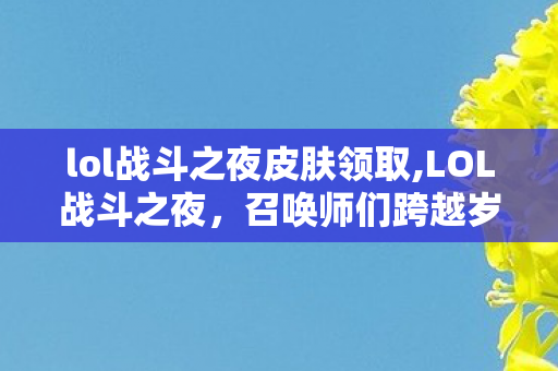 lol战斗之夜皮肤领取,LOL战斗之夜,召唤师们跨越岁月的峡谷之约 lol战斗之夜皮肤领取,LOL战斗之夜,召唤师们跨越岁月的峡谷之约