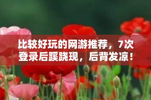 比较好玩的网游推荐,7次登录后蹊跷现,后背发凉!这款网游藏着什么秘密? 比较好玩的网游推荐,7次登录后蹊跷现,后背发凉!这款网游藏着什么秘密?