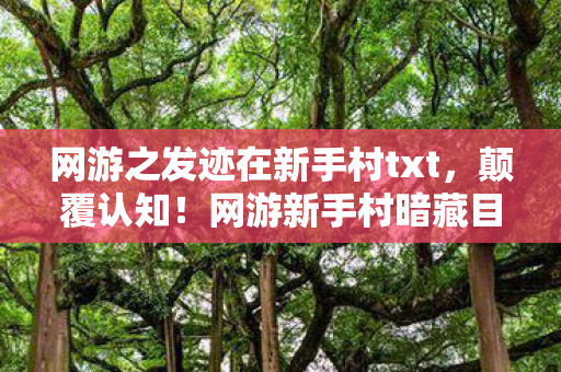 网游之发迹在新手村txt,颠覆认知!网游新手村暗藏目瞪口呆冷知识,NPC竟会呼吸? 网游之发迹在新手村txt,颠覆认知!网游新手村暗藏目瞪口呆冷知识,NPC竟会呼吸?