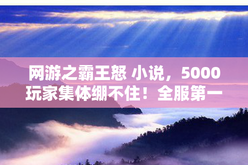 网游之霸王怒 小说,5000玩家集体绷不住!全服第一竟是AI?网吧实录炸出满屏问号 网游之霸王怒 小说,5000玩家集体绷不住!全服第一竟是AI?网吧实录炸出满屏问号