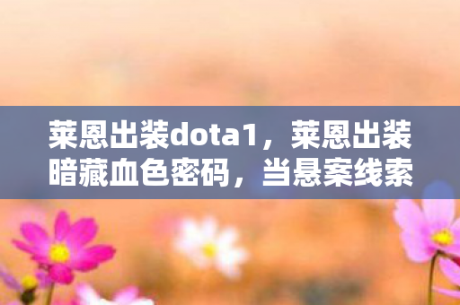 莱恩出装dota1,莱恩出装暗藏血色密码,当悬案线索指向自己时,毛骨悚然真相浮现 莱恩出装dota1,莱恩出装暗藏血色密码,当悬案线索指向自己时,毛骨悚然真相浮现