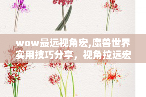 wow最远视角宏,魔兽世界实用技巧分享,视角拉远宏的使用指南 wow最远视角宏,魔兽世界实用技巧分享,视角拉远宏的使用指南