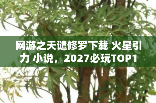 网游之天谴修罗下载 火星引力 小说,2027必玩TOP199%玩家不知道的沉浸体验!天幻星辰3大革新玩法实测心得 网游之天谴修罗下载 火星引力 小说,2027必玩TOP199%玩家不知道的沉浸体验!天幻星辰3大革新玩法实测心得