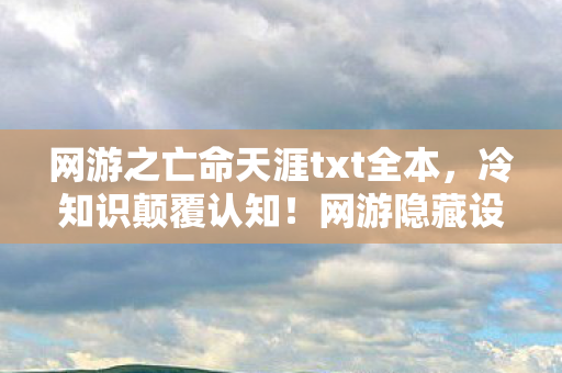 网游之亡命天涯txt全本,冷知识颠覆认知!网游隐藏设定大揭秘,目瞪口呆的真相等你来探! 网游之亡命天涯txt全本,冷知识颠覆认知!网游隐藏设定大揭秘,目瞪口呆的真相等你来探!