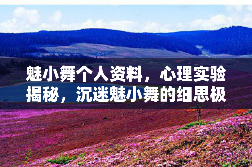 魅小舞个人资料,心理实验揭秘,沉迷魅小舞的细思极恐多巴胺陷阱 魅小舞个人资料,心理实验揭秘,沉迷魅小舞的细思极恐多巴胺陷阱