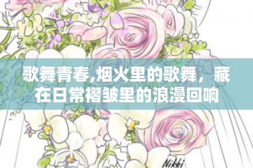 歌舞青春,烟火里的歌舞,藏在日常褶皱里的浪漫回响 歌舞青春,烟火里的歌舞,藏在日常褶皱里的浪漫回响