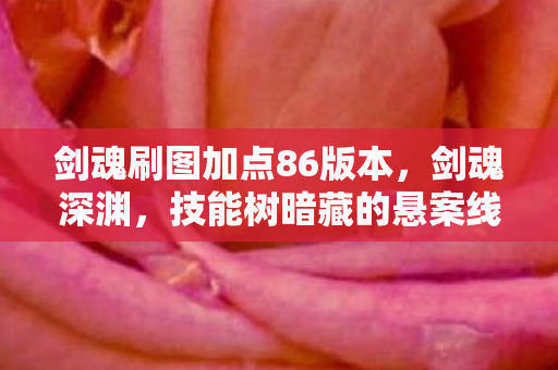 剑魂刷图加点86版本,剑魂深渊,技能树暗藏的悬案线索,毛骨悚然十年未解 剑魂刷图加点86版本,剑魂深渊,技能树暗藏的悬案线索,毛骨悚然十年未解