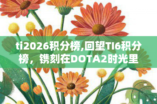 ti2026积分榜,回望TI6积分榜，镌刻在DOTA2时光里的热血盛夏印记