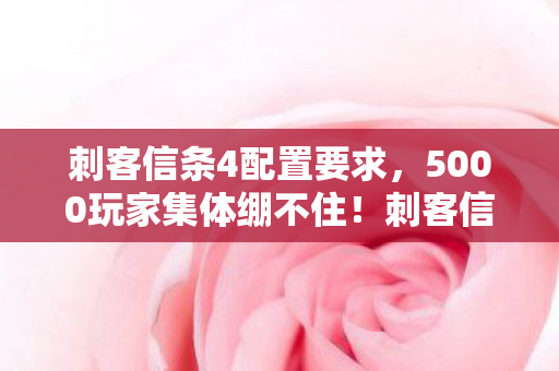 刺客信条4配置要求,5000玩家集体绷不住!刺客信条4配置疑云,我的显卡是假的? 刺客信条4配置要求,5000玩家集体绷不住!刺客信条4配置疑云,我的显卡是假的?