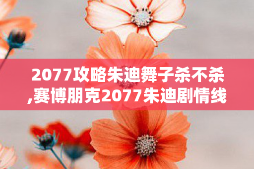 2077攻略朱迪舞子杀不杀,赛博朋克2077朱迪剧情线完整指南，读懂夜之城的蓝调潜水员