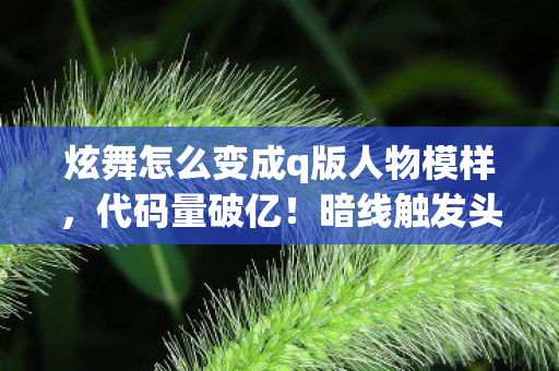 炫舞怎么变成q版人物模样,代码量破亿!暗线触发头皮发麻,我在炫舞世界当Q版创世神 炫舞怎么变成q版人物模样,代码量破亿!暗线触发头皮发麻,我在炫舞世界当Q版创世神