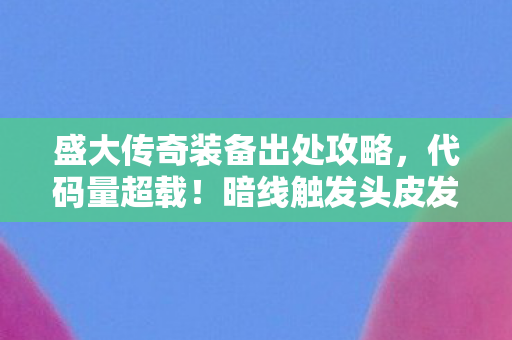 盛大传奇装备出处攻略，代码量超载！暗线触发头皮发麻，盛大传奇3装备竟是AI编写的平行宇宙入口