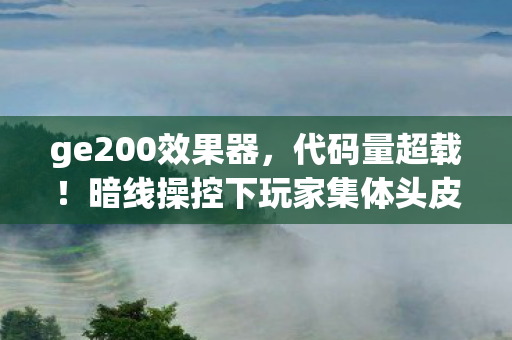 ge200效果器,代码量超载!暗线操控下玩家集体头皮发麻的赛博生存法则 ge200效果器,代码量超载!暗线操控下玩家集体头皮发麻的赛博生存法则