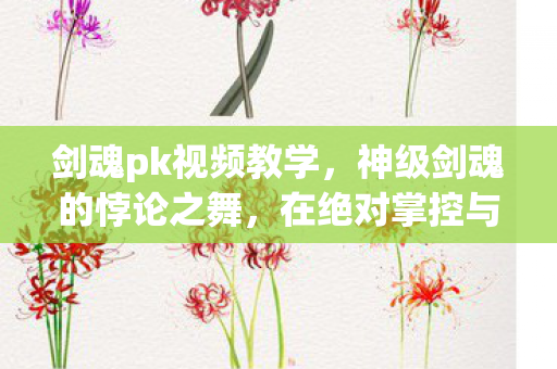 剑魂pk视频教学,神级剑魂的悖论之舞,在绝对掌控与命运枷锁间震颤灵魂 剑魂pk视频教学,神级剑魂的悖论之舞,在绝对掌控与命运枷锁间震颤灵魂