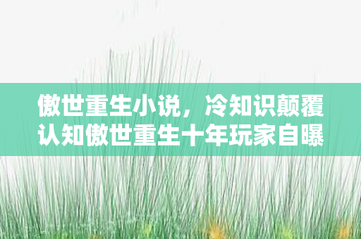傲世重生小说，冷知识颠覆认知傲世重生十年玩家自曝，这些设定让我目瞪口呆！