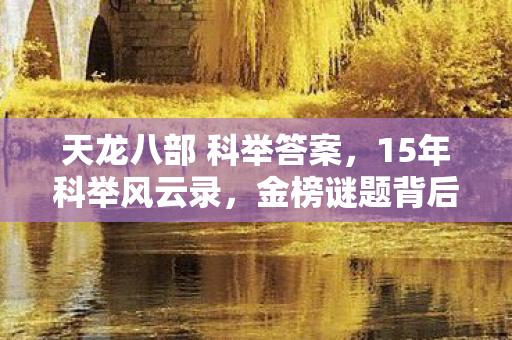 天龙八部 科举答案,15年科举风云录,金榜谜题背后的江湖泪目 天龙八部 科举答案,15年科举风云录,金榜谜题背后的江湖泪目
