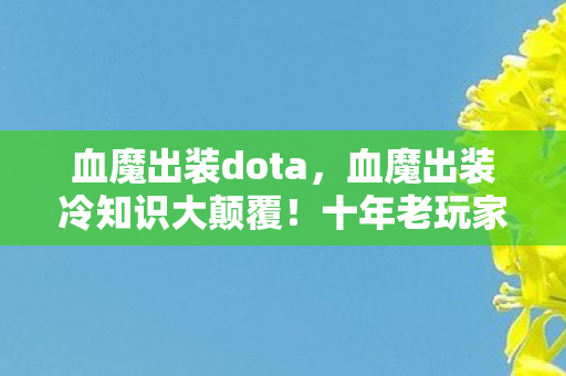 血魔出装dota，血魔出装冷知识大颠覆！十年老玩家目瞪口呆的真相